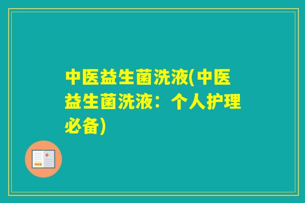 中医益生菌洗液(中医益生菌洗液:个人护理必备) 中医益生菌洗液(中医益生菌洗液:个人护理必备)