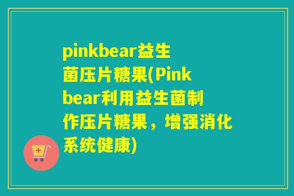 pinkbear益生菌压片糖果(Pinkbear利用益生菌制作压片糖果，增强消化系统健康)