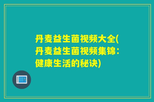 丹麦益生菌视频大全(丹麦益生菌视频集锦：健康生活的秘诀)