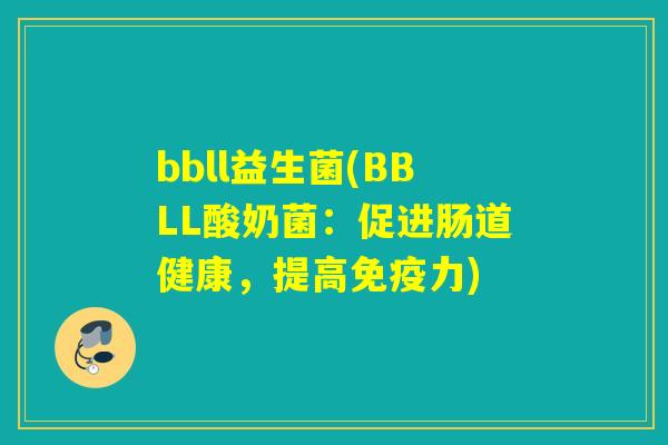 bbll益生菌(BBLL酸奶菌:促进肠道健康,提高力) bbll益生菌(BBLL酸奶菌:促进肠道健康,提高力)