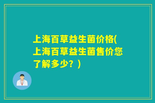 上海百草益生菌价格(上海百草益生菌售价您了解多少?) 上海百草益生菌价格(上海百草益生菌售价您了解多少?)
