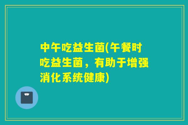 中午吃益生菌(午餐时吃益生菌,有助于增强消化系统健康) 中午吃益生菌(午餐时吃益生菌,有助于增强消化系统健康)