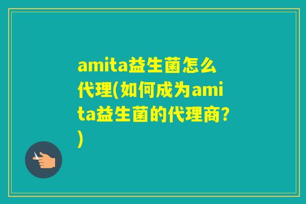amita益生菌怎么代理(如何成为amita益生菌的代理商?) amita益生菌怎么代理(如何成为amita益生菌的代理商?)