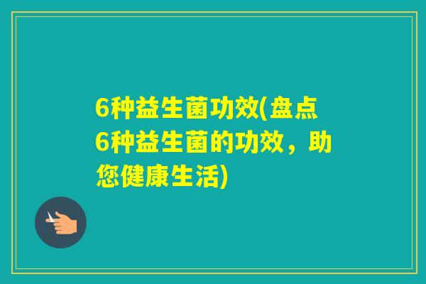 6种益生菌功效(盘点6种益生菌的功效，助您健康生活)