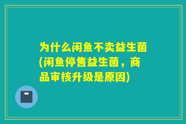 为什么闲鱼不卖益生菌(闲鱼停售益生菌,商品审核升级是原因) 为什么闲鱼不卖益生菌(闲鱼停售益生菌,商品审核升级是原因)