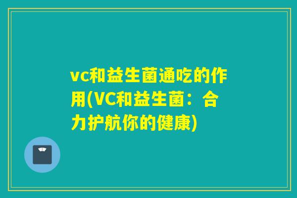 vc和益生菌通吃的作用(VC和益生菌:合力护航你的健康) vc和益生菌通吃的作用(VC和益生菌:合力护航你的健康)