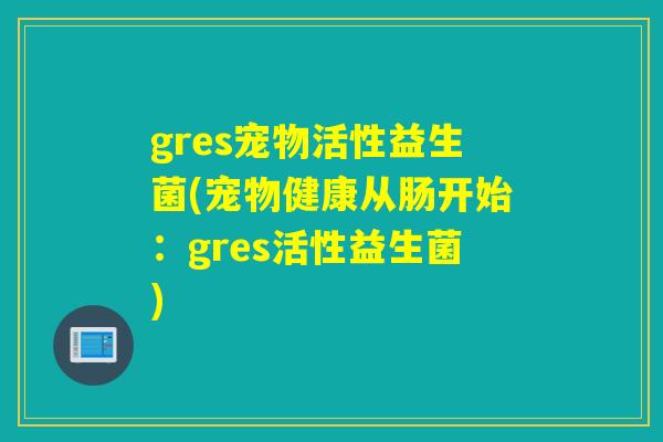 gres宠物活性益生菌(宠物健康从肠开始:gres活性益生菌) gres宠物活性益生菌(宠物健康从肠开始:gres活性益生菌)