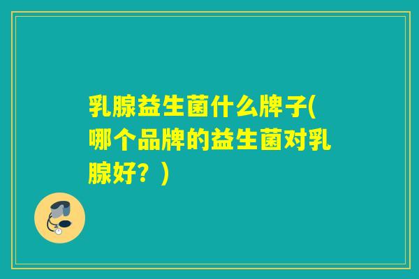 乳腺益生菌什么牌子(哪个品牌的益生菌对乳腺好？)