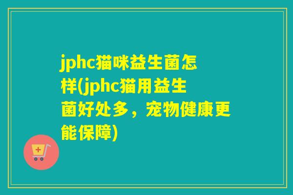 jphc猫咪益生菌怎样(jphc猫用益生菌好处多，宠物健康更能保障)