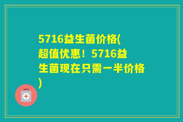 5716益生菌价格(超值优惠!5716益生菌现在只需一半价格) 5716益生菌价格(超值优惠!5716益生菌现在只需一半价格)