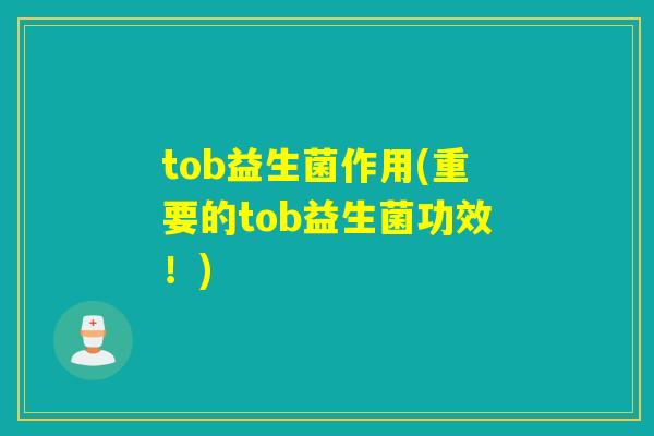 tob益生菌作用(重要的tob益生菌功效!) tob益生菌作用(重要的tob益生菌功效!)