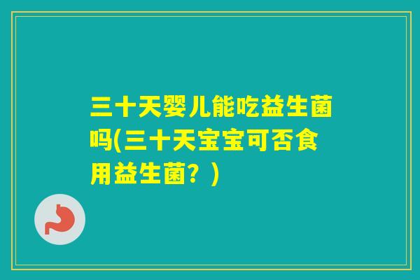 三十天婴儿能吃益生菌吗(三十天宝宝可否食用益生菌？)