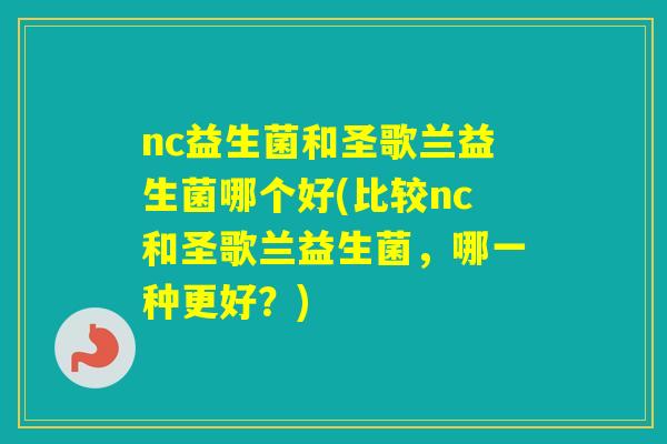 nc益生菌和圣歌兰益生菌哪个好(比较nc和圣歌兰益生菌，哪一种更好？)