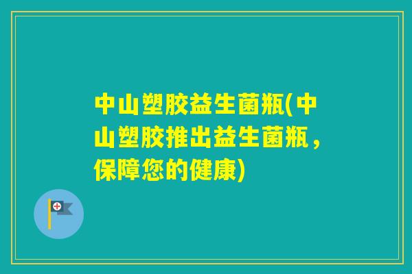 中山塑胶益生菌瓶(中山塑胶推出益生菌瓶，保障您的健康)