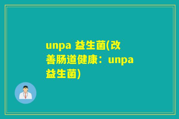 unpa 益生菌(改善肠道健康：unpa益生菌)