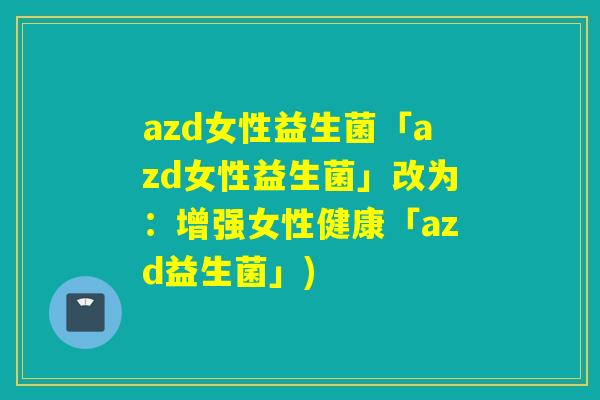 azd女性益生菌「azd女性益生菌」改为:增强女性健康「azd益生菌」) azd女性益生菌「azd女性益生菌」改为:增强女性健康「azd益生菌」)