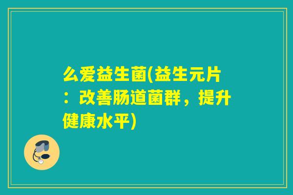么爱益生菌(益生元片：改善肠道菌群，提升健康水平)