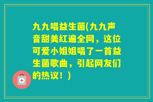 九九唱益生菌(九九声音甜美红遍全网,这位可爱小姐姐唱了一首益生菌歌曲,引起网友们的热议!) 九九唱益生菌(九九声音甜美红遍全网,这位可爱小姐姐唱了一首益生菌歌曲,引起网友们的热议!)