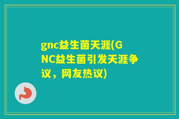 gnc益生菌天涯(GNC益生菌引发天涯争议,网友热议) gnc益生菌天涯(GNC益生菌引发天涯争议,网友热议)