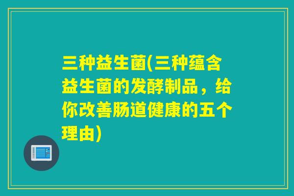 三种益生菌(三种蕴含益生菌的发酵制品，给你改善肠道健康的五个理由)