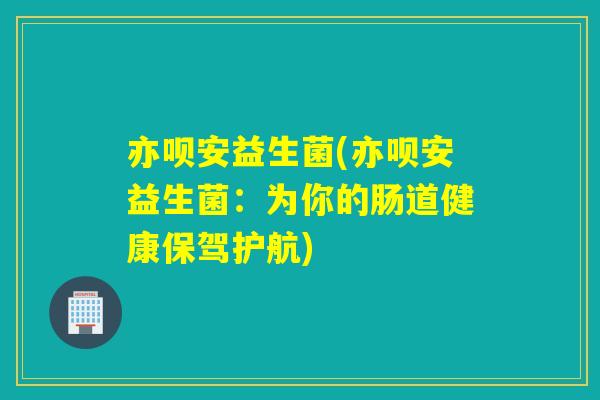 亦呗安益生菌(亦呗安益生菌：为你的肠道健康保驾护航)