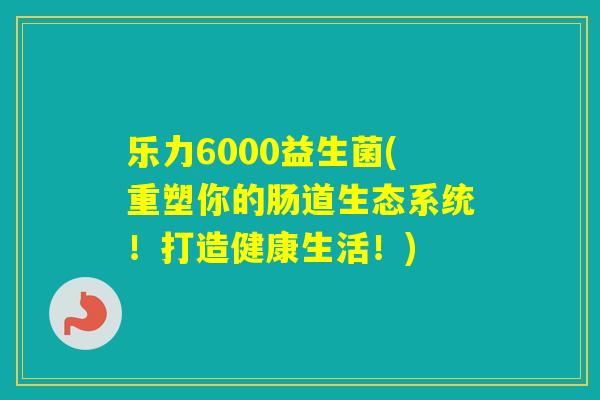 乐力6000益生菌(重塑你的肠道生态系统！打造健康生活！)