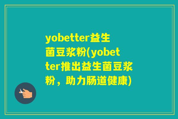 yobetter益生菌豆浆粉(yobetter推出益生菌豆浆粉，助力肠道健康)