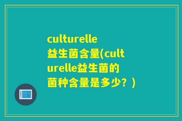 culturelle益生菌含量(culturelle益生菌的菌种含量是多少?) culturelle益生菌含量(culturelle益生菌的菌种含量是多少?)