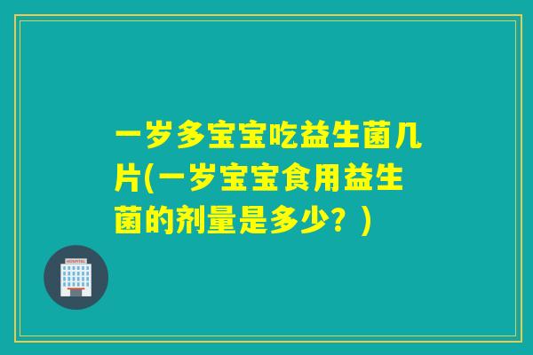 一岁多宝宝吃益生菌几片(一岁宝宝食用益生菌的剂量是多少？)