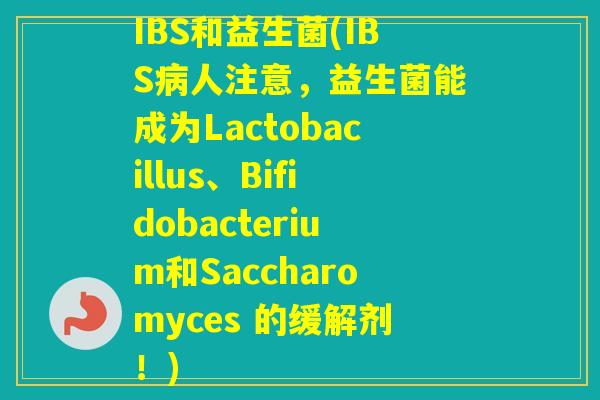 IBS和益生菌(IBS人注意,益生菌能成为Lactobacillus、Bifidobacterium和Saccharomyces 的缓解剂!) IBS和益生菌(IBS人注意,益生菌能成为Lactobacillus、Bifidobacterium和Saccharomyces 的缓解剂!)