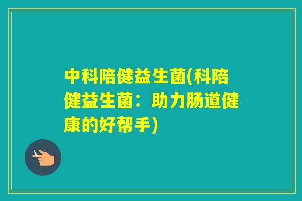 中科陪健益生菌(科陪健益生菌：助力肠道健康的好帮手)