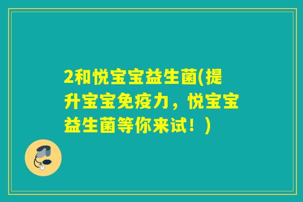 2和悦宝宝益生菌(提升宝宝力,悦宝宝益生菌等你来试!) 2和悦宝宝益生菌(提升宝宝力,悦宝宝益生菌等你来试!)