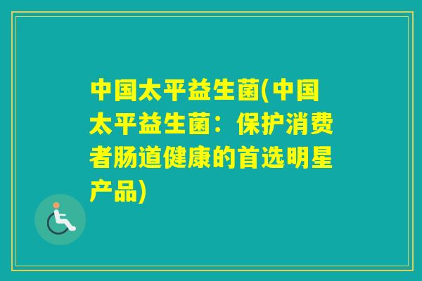 中国太平益生菌(中国太平益生菌:保护消费者肠道健康的首选明星产品) 中国太平益生菌(中国太平益生菌:保护消费者肠道健康的首选明星产品)