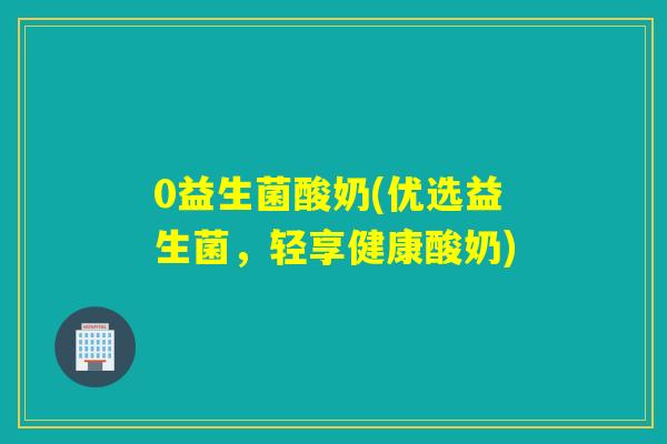 0益生菌酸奶(优选益生菌，轻享健康酸奶)