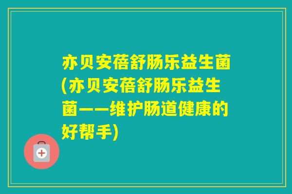 亦贝安蓓舒肠乐益生菌(亦贝安蓓舒肠乐益生菌——维护肠道健康的好帮手)