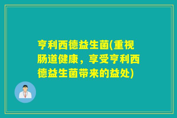亨利西德益生菌(重视肠道健康,享受亨利西德益生菌带来的益处) 亨利西德益生菌(重视肠道健康,享受亨利西德益生菌带来的益处)
