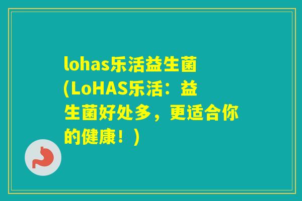 lohas乐活益生菌(LoHAS乐活:益生菌好处多,更适合你的健康!) lohas乐活益生菌(LoHAS乐活:益生菌好处多,更适合你的健康!)