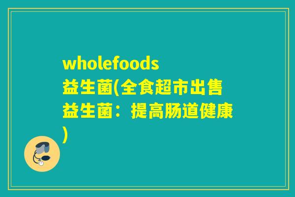 wholefoods益生菌(全食超市出售益生菌：提高肠道健康)