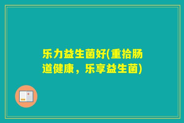 乐力益生菌好(重拾肠道健康,乐享益生菌) 乐力益生菌好(重拾肠道健康,乐享益生菌)