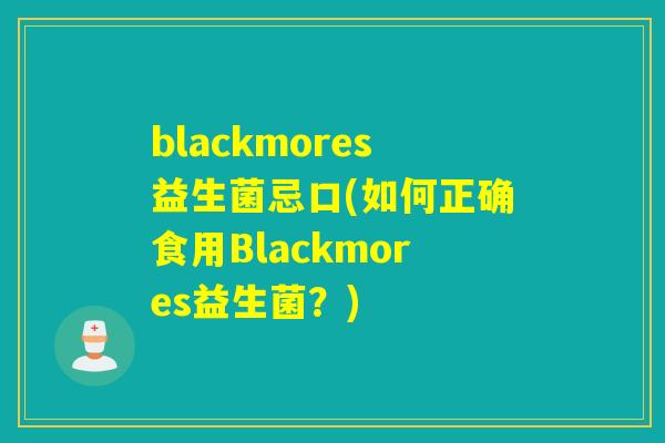blackmores益生菌忌口(如何正确食用Blackmores益生菌?) blackmores益生菌忌口(如何正确食用Blackmores益生菌?)