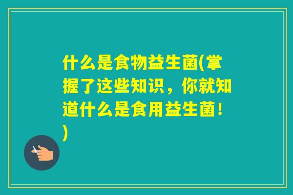 什么是食物益生菌(掌握了这些知识,你就知道什么是食用益生菌!) 什么是食物益生菌(掌握了这些知识,你就知道什么是食用益生菌!)