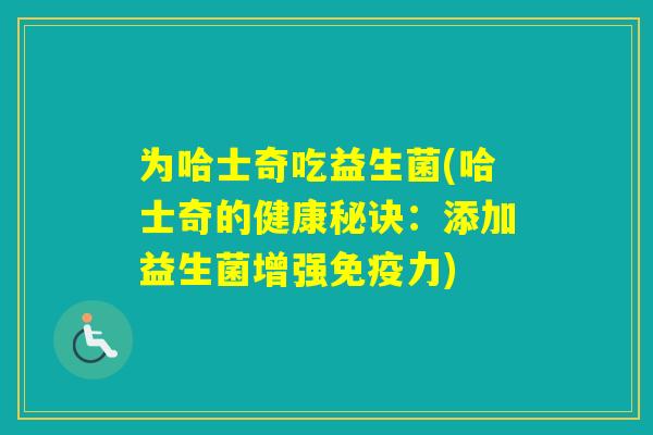为哈士奇吃益生菌(哈士奇的健康秘诀:添加益生菌增强力) 为哈士奇吃益生菌(哈士奇的健康秘诀:添加益生菌增强力)