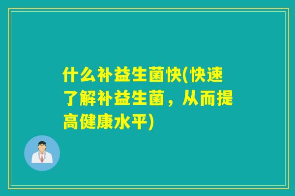 什么补益生菌快(快速了解补益生菌,从而提高健康水平) 什么补益生菌快(快速了解补益生菌,从而提高健康水平)