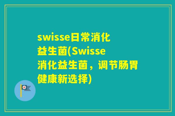 swisse日常消化益生菌(Swisse消化益生菌,调节肠胃健康新选择) swisse日常消化益生菌(Swisse消化益生菌,调节肠胃健康新选择)