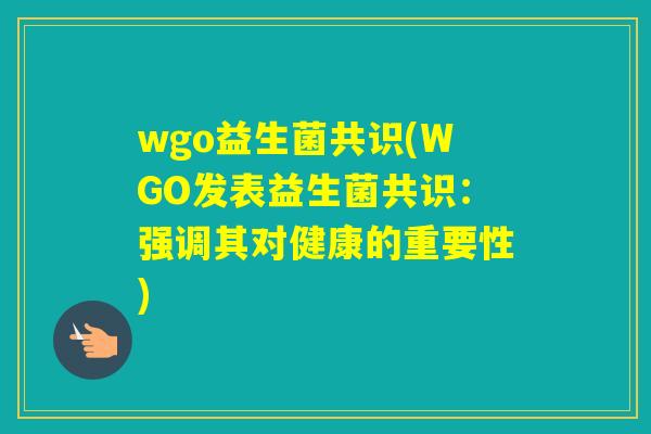 wgo益生菌共识(WGO发表益生菌共识:强调其对健康的重要性) wgo益生菌共识(WGO发表益生菌共识:强调其对健康的重要性)