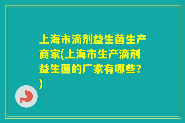 上海市滴剂益生菌生产商家(上海市生产滴剂益生菌的厂家有哪些?) 上海市滴剂益生菌生产商家(上海市生产滴剂益生菌的厂家有哪些?)