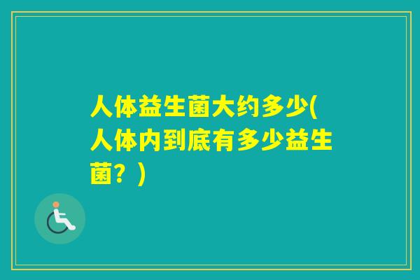人体益生菌大约多少(人体内到底有多少益生菌?) 人体益生菌大约多少(人体内到底有多少益生菌?)