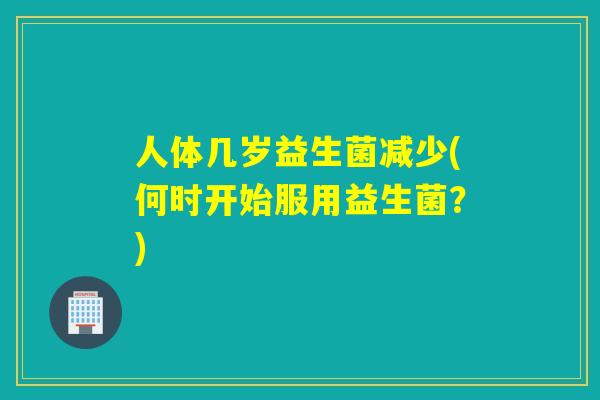 人体几岁益生菌减少(何时开始服用益生菌?) 人体几岁益生菌减少(何时开始服用益生菌?)