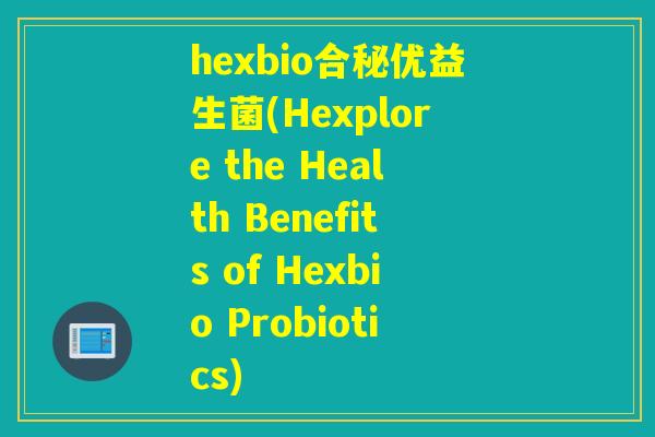 hexbio合秘优益生菌(Hexplore the Health Benefits of Hexbio Probiotics)
