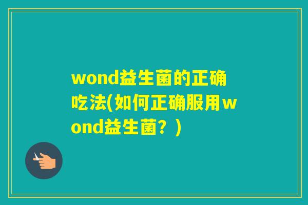 wond益生菌的正确吃法(如何正确服用wond益生菌?) wond益生菌的正确吃法(如何正确服用wond益生菌?)